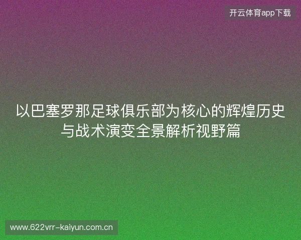 以巴塞罗那足球俱乐部为核心的辉煌历史与战术演变全景解析视野篇