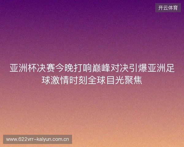 亚洲杯决赛今晚打响巅峰对决引爆亚洲足球激情时刻全球目光聚焦