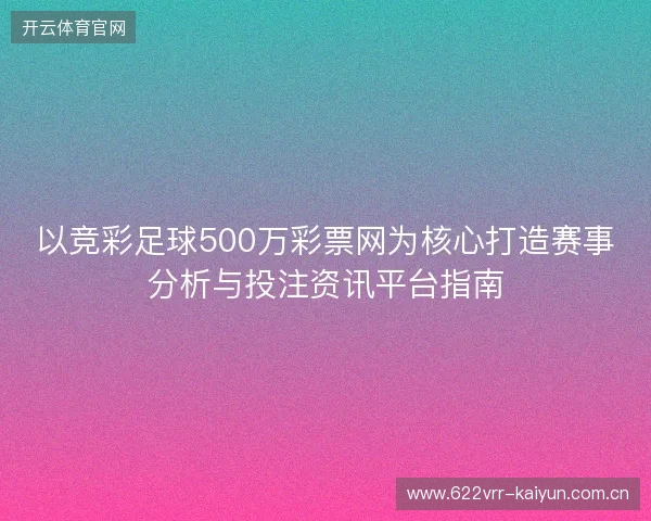 以竞彩足球500万彩票网为核心打造赛事分析与投注资讯平台指南