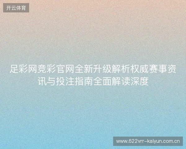 足彩网竞彩官网全新升级解析权威赛事资讯与投注指南全面解读深度